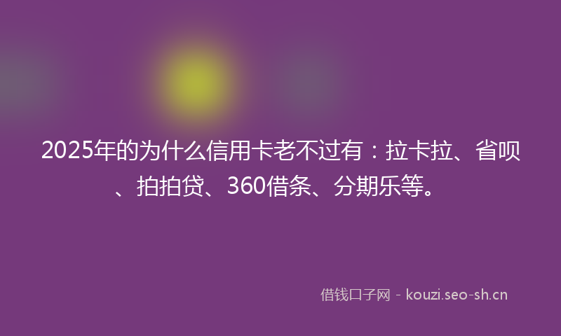 2025年的为什么信用卡老不过有:拉卡拉、省呗、拍拍贷、360借条、分期乐等。