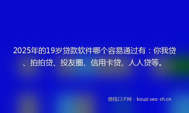 2025年的19岁贷款软件哪个容易通过有：你我贷、拍拍贷、投友圈、信用卡贷、人人贷等。