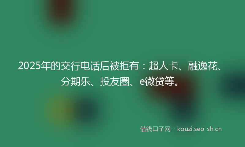 2025年的交行电话后被拒有：超人卡、融逸花、分期乐、投友圈、e微贷等。