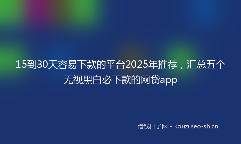 15到30天容易下款的平台2025年推荐，汇总五个无视黑白必下款的网贷app