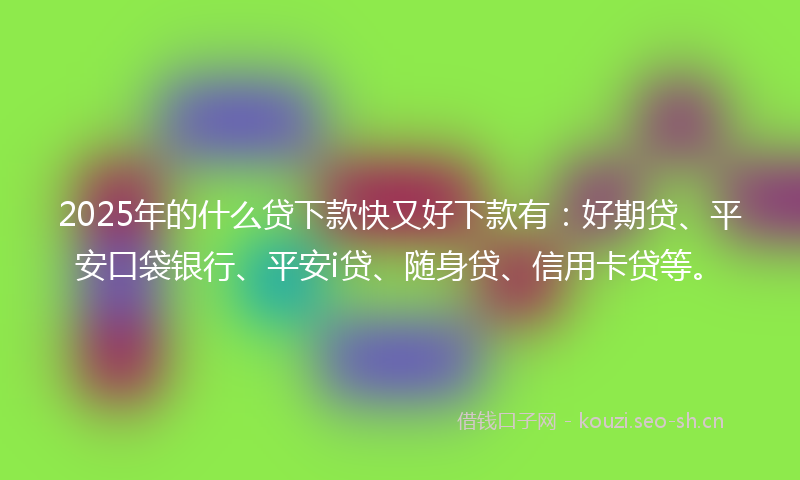 2025年的什么贷下款快又好下款有：好期贷、平安口袋银行、平安i贷、随身贷、信用卡贷等。