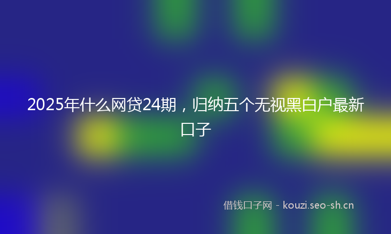 2025年什么网贷24期，归纳五个无视黑白户最新口子