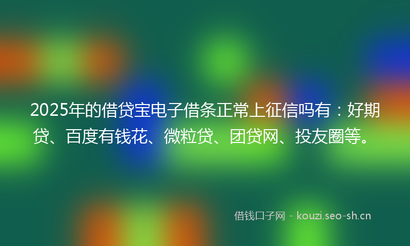 2025年的借贷宝电子借条正常上征信吗有：好期贷、百度有钱花、微粒贷、团贷网、投友圈等。