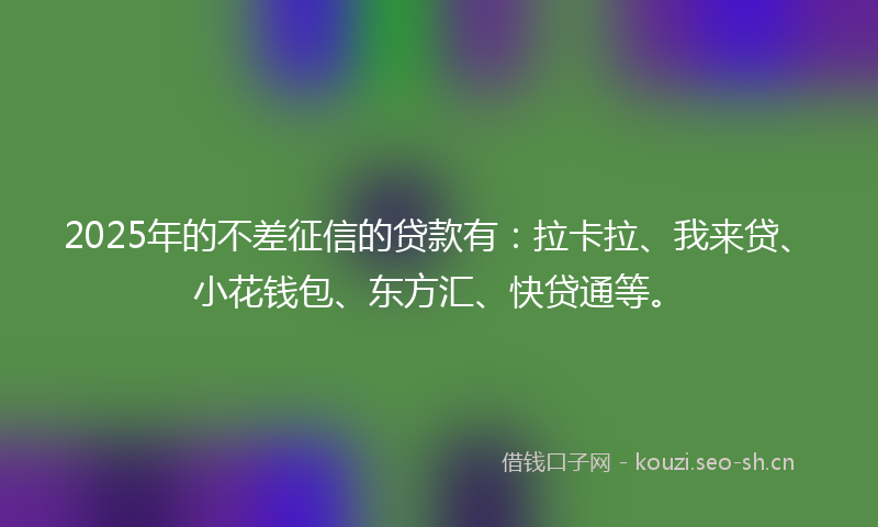 2025年的不差征信的贷款有：拉卡拉、我来贷、小花钱包、东方汇、快贷通等。