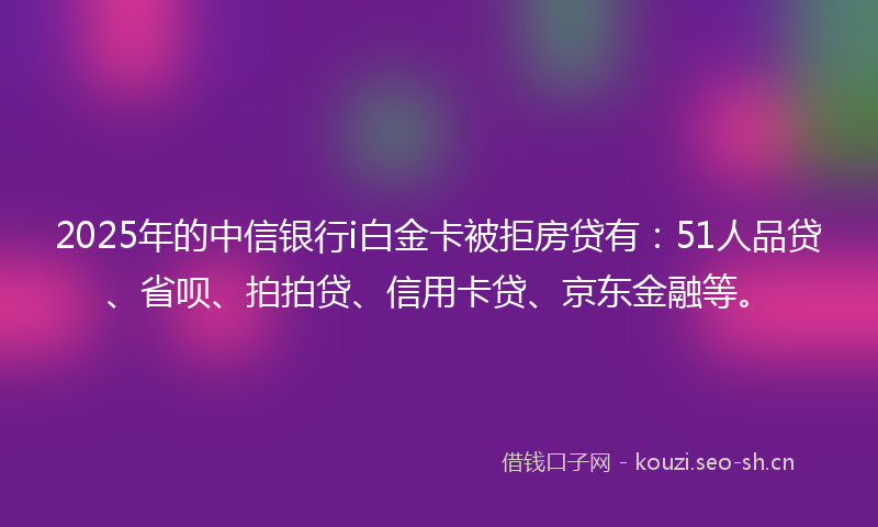 2025年的中信银行i白金卡被拒房贷有：51人品贷、省呗、拍拍贷、信用卡贷、京东金融等。