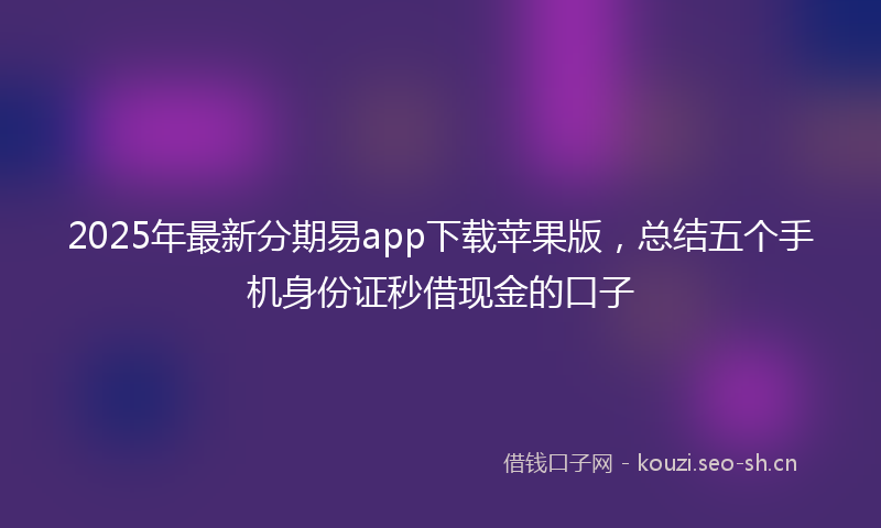 2025年最新分期易app下载苹果版，总结五个手机身份证秒借现金的口子