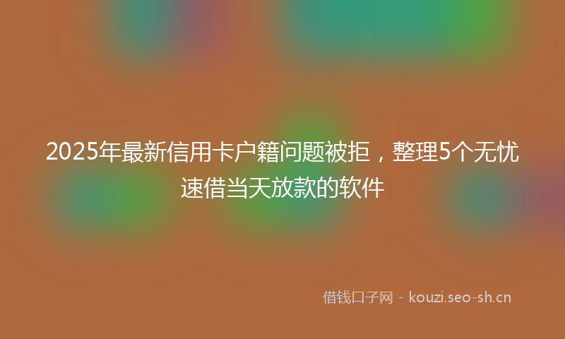 2025年最新信用卡户籍问题被拒，整理5个无忧速借当天放款的软件