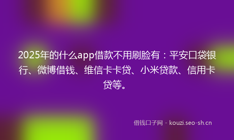 2025年的什么app借款不用刷脸有：平安口袋银行、微博借钱、维信卡卡贷、小米贷款、信用卡贷等。