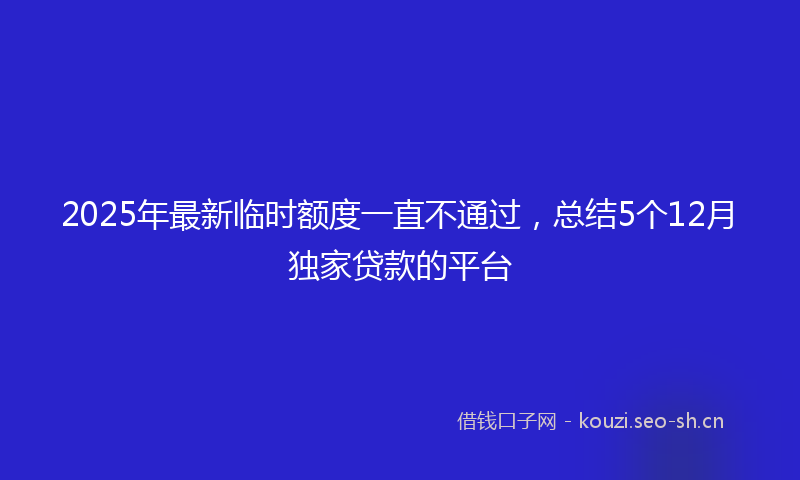 2025年最新临时额度一直不通过,总结5个12月独家贷款的平台
