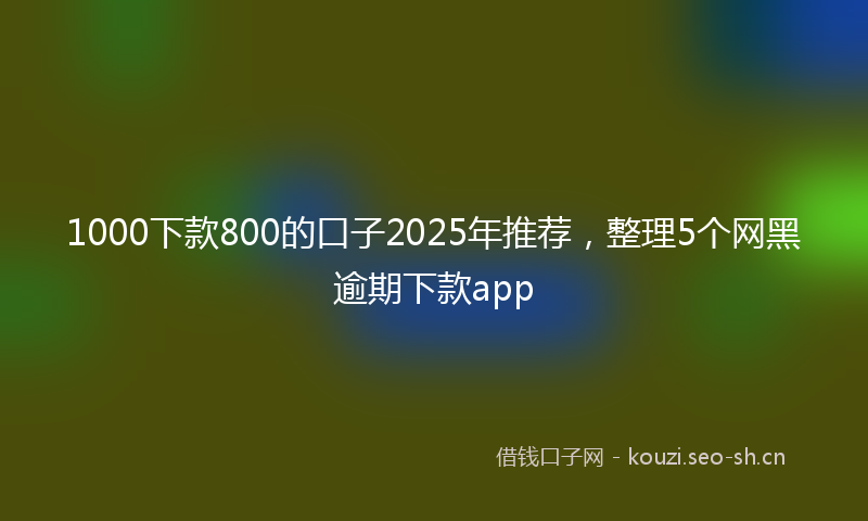 1000下款800的口子2025年推荐，整理5个网黑逾期下款app