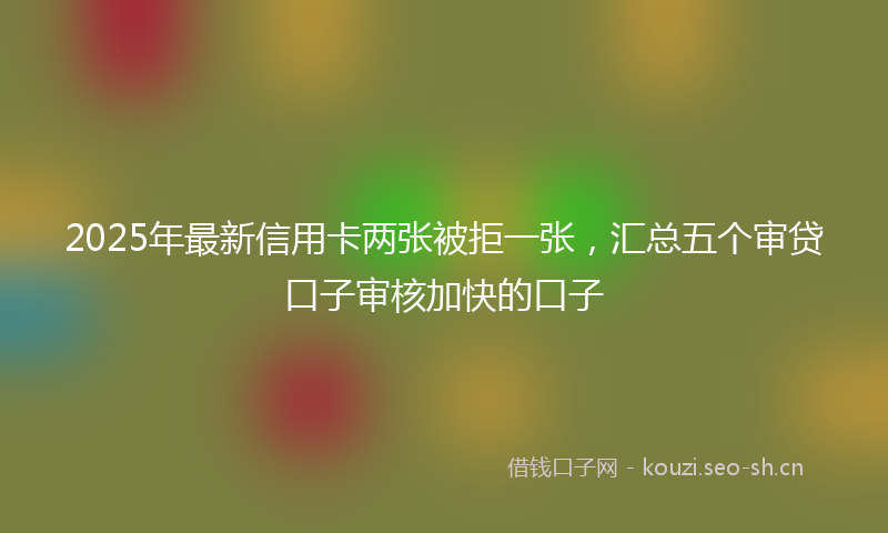 2025年最新信用卡两张被拒一张，汇总五个审贷口子审核加快的口子