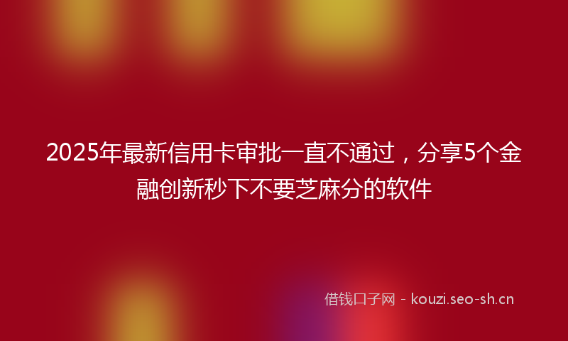 2025年最新信用卡审批一直不通过，分享5个金融创新秒下不要芝麻分的软件