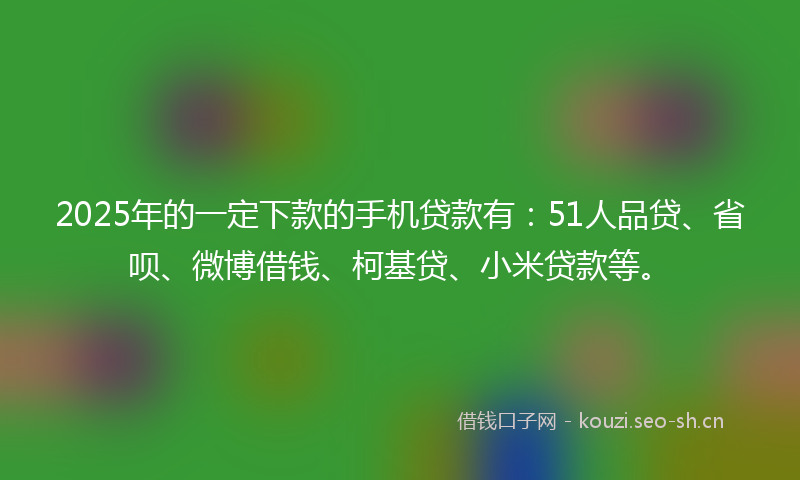2025年的一定下款的手机贷款有：51人品贷、省呗、微博借钱、柯基贷、小米贷款等。