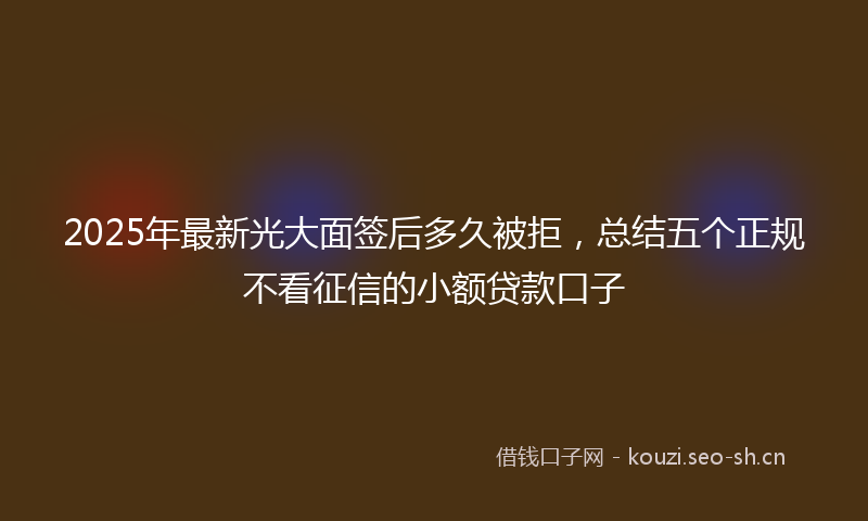 2025年最新光大面签后多久被拒，总结五个正规不看征信的小额贷款口子