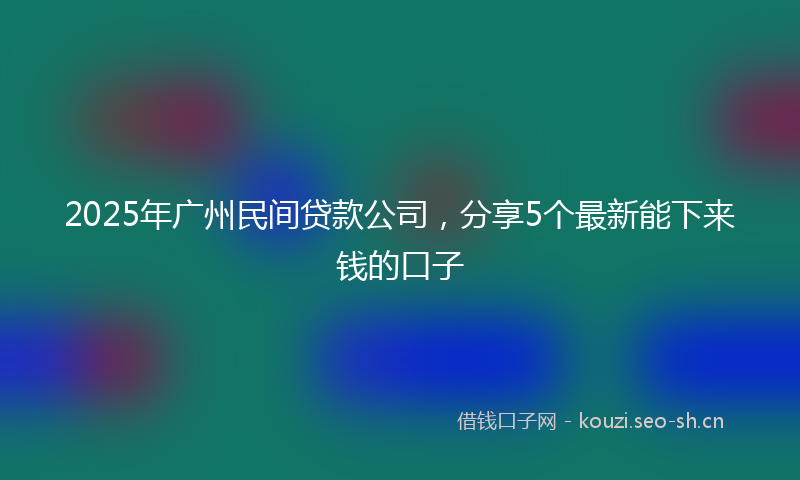 2025年广州民间贷款公司，分享5个最新能下来钱的口子