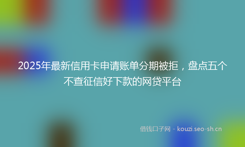 2025年最新信用卡申请账单分期被拒，盘点五个不查征信好下款的网贷平台