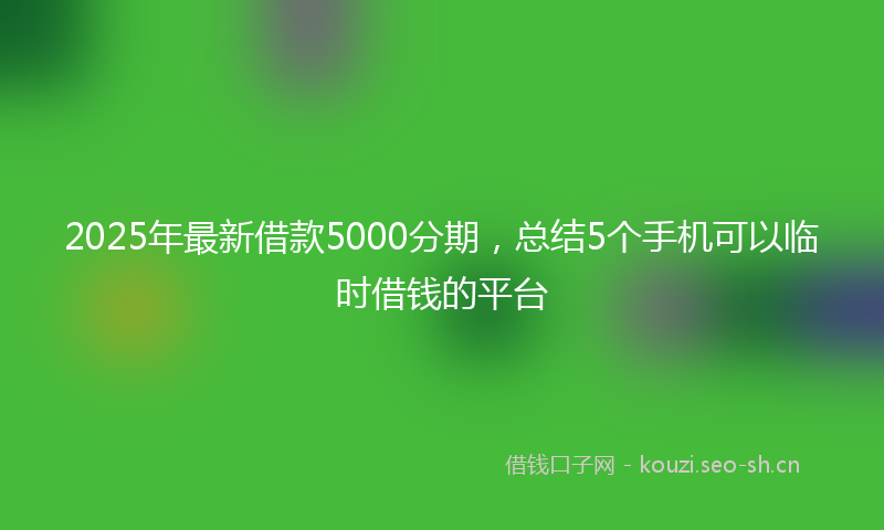 2025年最新借款5000分期，总结5个手机可以临时借钱的平台