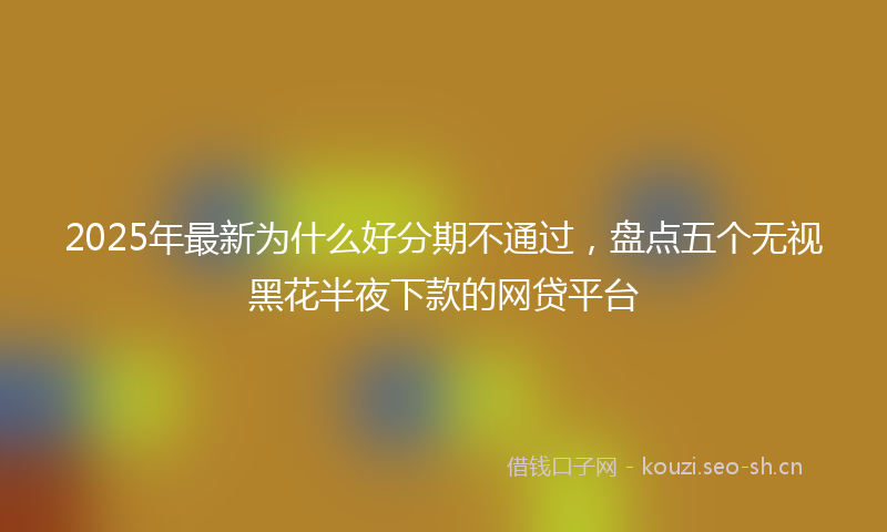 2025年最新为什么好分期不通过，盘点五个无视黑花半夜下款的网贷平台