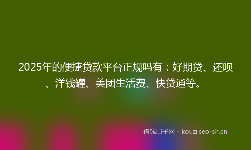 2025年的便捷贷款平台正规吗有:好期贷、还呗、洋钱罐、美团生活费、快贷通等。