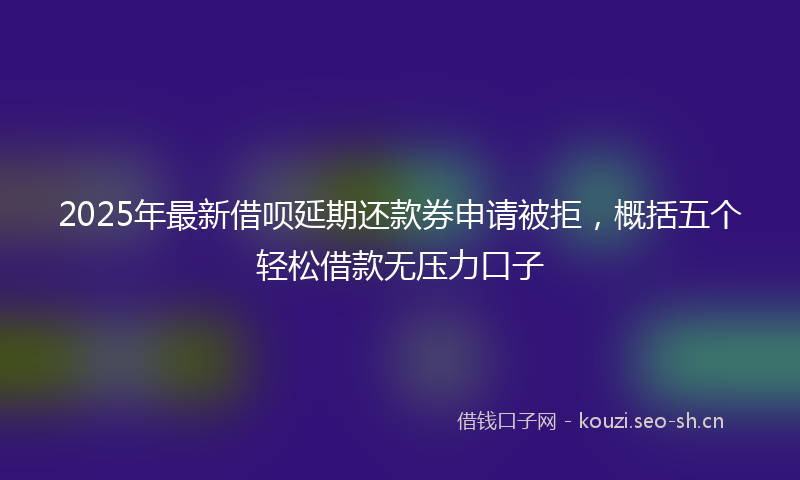 2025年最新借呗延期还款券申请被拒，概括五个轻松借款无压力口子
