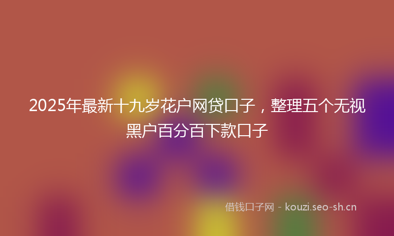 2025年最新十九岁花户网贷口子,整理五个无视黑户百分百下款口子
