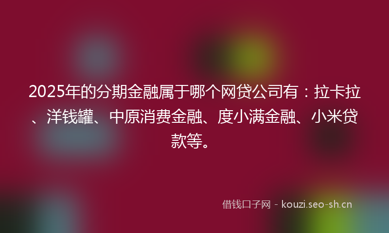 2025年的分期金融属于哪个网贷公司有:拉卡拉、洋钱罐、中原消费金融、度小满金融、小米贷款等。