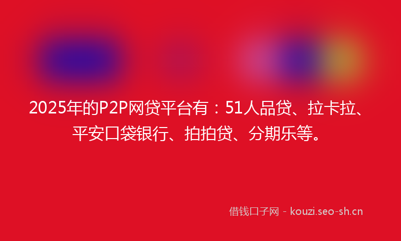 2025年的P2P网贷平台有：51人品贷、拉卡拉、平安口袋银行、拍拍贷、分期乐等。