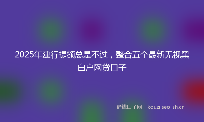 2025年建行提额总是不过，整合五个最新无视黑白户网贷口子