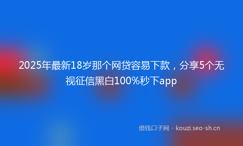 2025年最新18岁那个网贷容易下款，分享5个无视征信黑白100%秒下app
