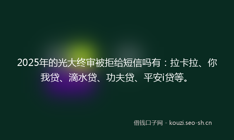 2025年的光大终审被拒给短信吗有：拉卡拉、你我贷、滴水贷、功夫贷、平安i贷等。