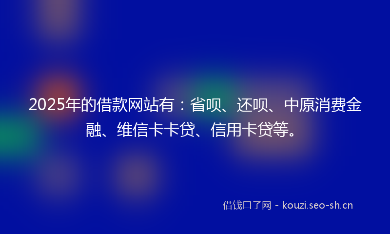 2025年的借款网站有:省呗、还呗、中原消费金融、维信卡卡贷、信用卡贷等。
