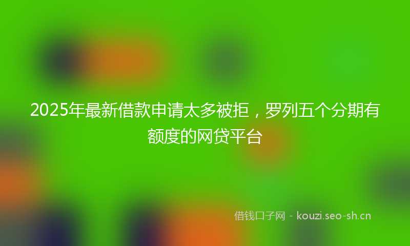 2025年最新借款申请太多被拒,罗列五个分期有额度的网贷平台