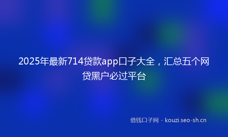 2025年最新714贷款app口子大全，汇总五个网贷黑户必过平台