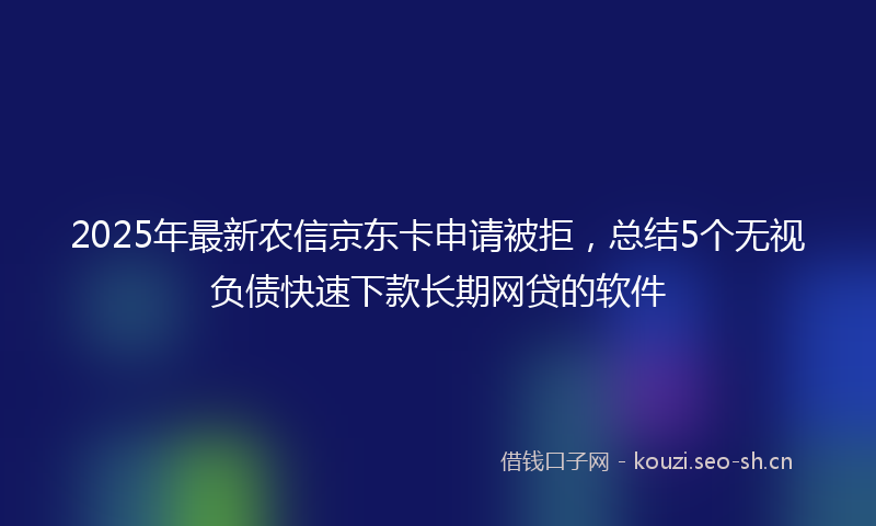 2025年最新农信京东卡申请被拒，总结5个无视负债快速下款长期网贷的软件