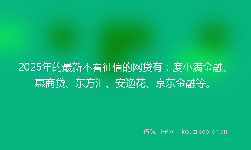 2025年的最新不看征信的网贷有：度小满金融、惠商贷、东方汇、安逸花、京东金融等。