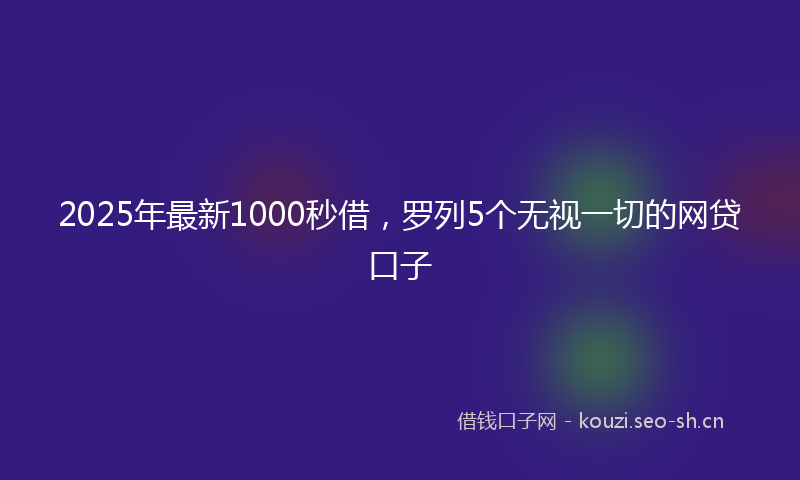 2025年最新1000秒借，罗列5个无视一切的网贷口子