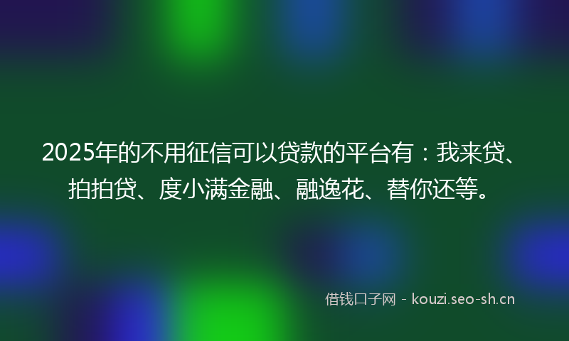 2025年的不用征信可以贷款的平台有:我来贷、拍拍贷、度小满金融、融逸花、替你还等。