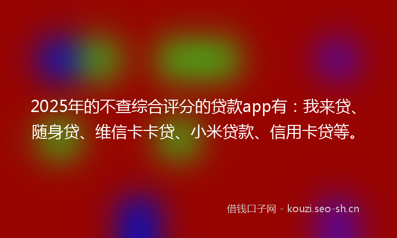 2025年的不查综合评分的贷款app有：我来贷、随身贷、维信卡卡贷、小米贷款、信用卡贷等。