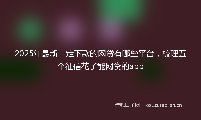 2025年最新一定下款的网贷有哪些平台，梳理五个征信花了能网贷的app