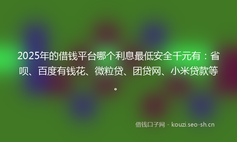 2025年的借钱平台哪个利息最低安全千元有:省呗、百度有钱花、微粒贷、团贷网、小米贷款等。
