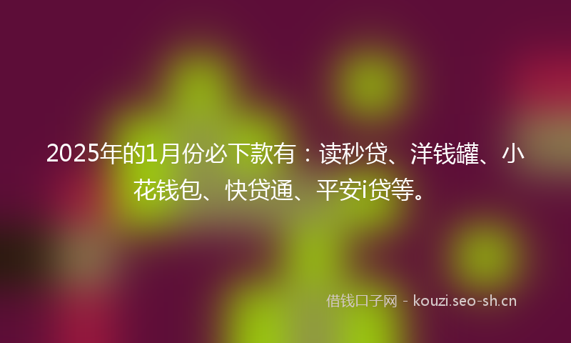 2025年的1月份必下款有：读秒贷、洋钱罐、小花钱包、快贷通、平安i贷等。