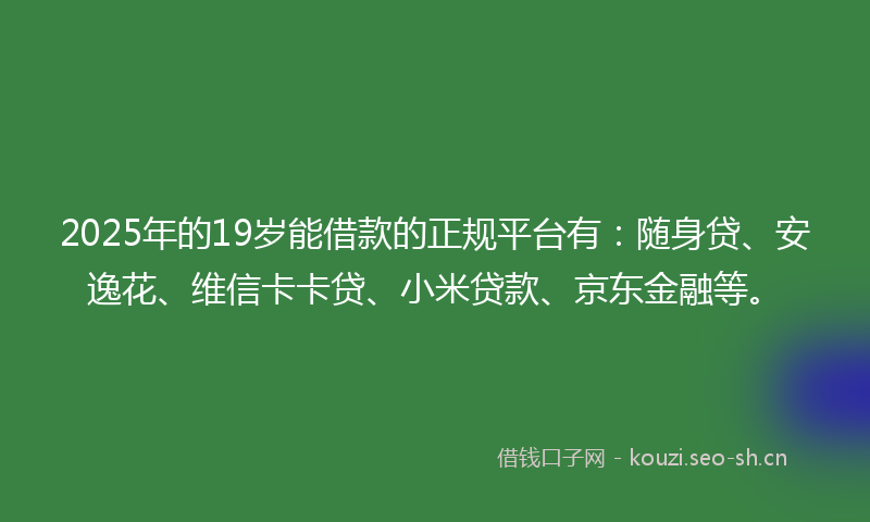 2025年的19岁能借款的正规平台有：随身贷、安逸花、维信卡卡贷、小米贷款、京东金融等。