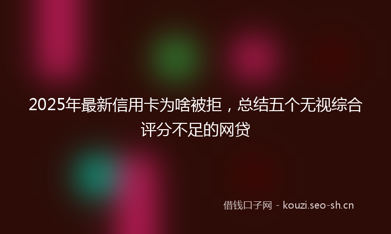 2025年最新信用卡为啥被拒，总结五个无视综合评分不足的网贷