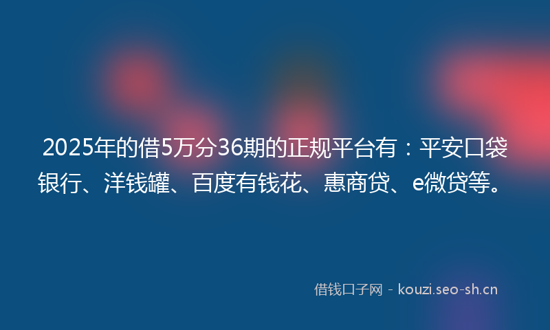 2025年的借5万分36期的正规平台有：平安口袋银行、洋钱罐、百度有钱花、惠商贷、e微贷等。