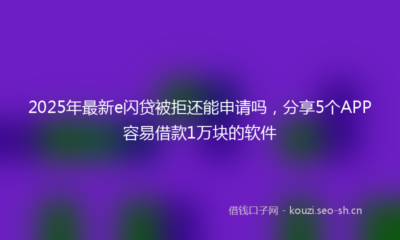 2025年最新e闪贷被拒还能申请吗，分享5个APP容易借款1万块的软件