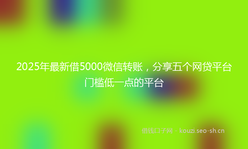 2025年最新借5000微信转账，分享五个网贷平台门槛低一点的平台