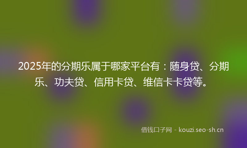 2025年的分期乐属于哪家平台有：随身贷、分期乐、功夫贷、信用卡贷、维信卡卡贷等。
