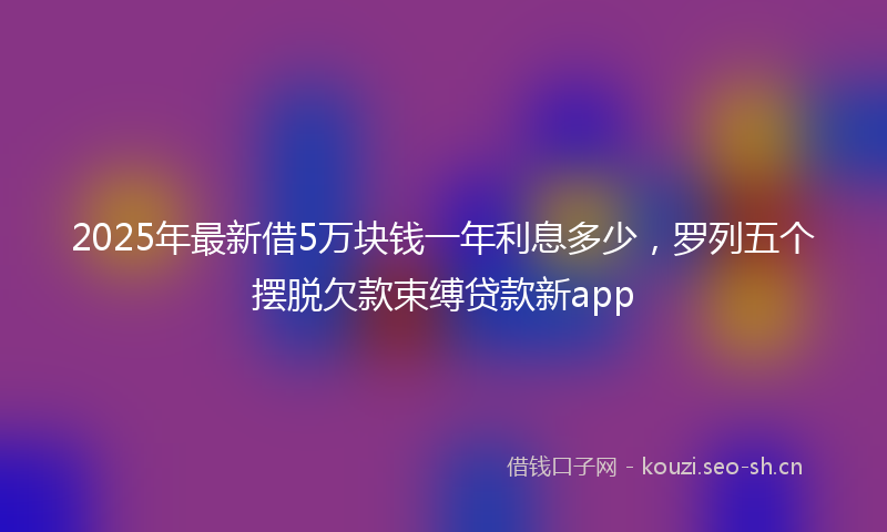 2025年最新借5万块钱一年利息多少，罗列五个摆脱欠款束缚贷款新app