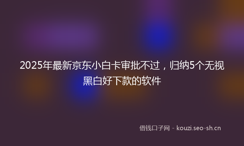 2025年最新京东小白卡审批不过，归纳5个无视黑白好下款的软件