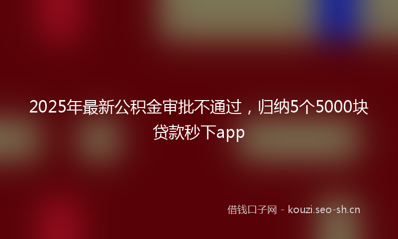2025年最新公积金审批不通过，归纳5个5000块贷款秒下app